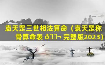 袁天罡三世相法算命（袁天罡称骨算命表 🐬 完整版2023）